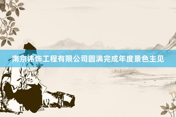 南京讳饰工程有限公司圆满完成年度景色主见
