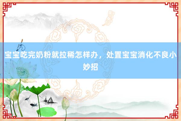 宝宝吃完奶粉就拉稀怎样办，处置宝宝消化不良小妙招