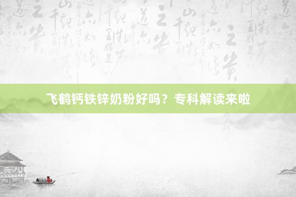飞鹤钙铁锌奶粉好吗？专科解读来啦